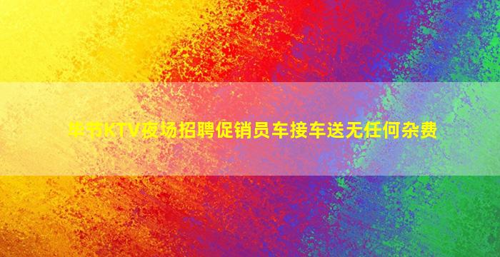 毕节KTV夜场招聘促销员车接车送无任何杂费
