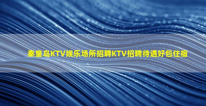 秦皇岛KTV娱乐场所招聘KTV招聘待遇好包住宿